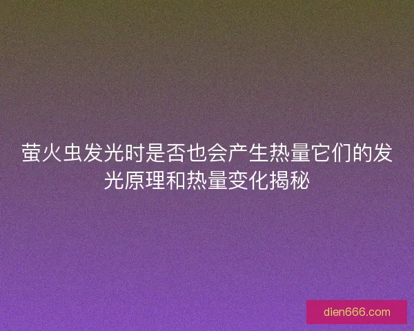 萤火虫发光时是否也会产生热量它们的发光原理和热量变化揭秘