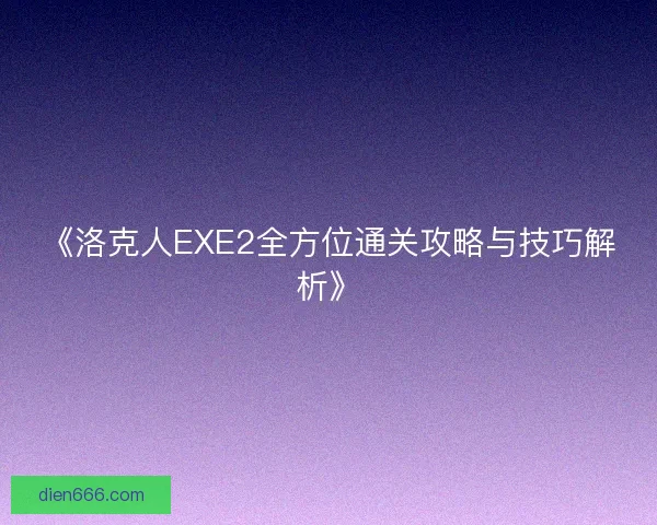 《洛克人EXE2全方位通关攻略与技巧解析》