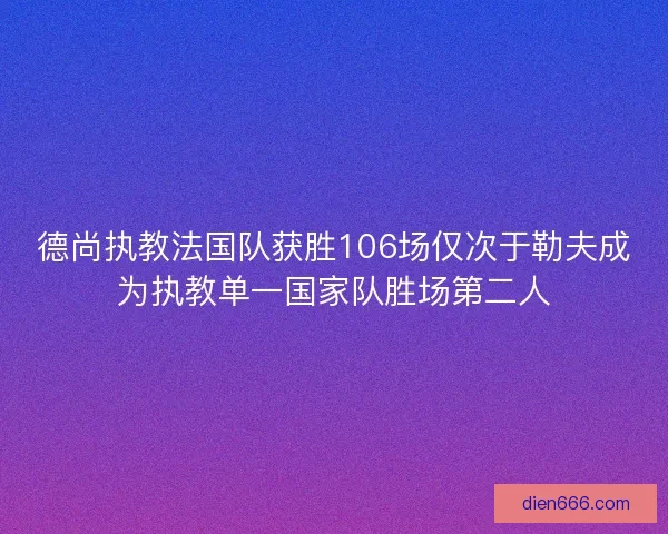 德尚执教法国队获胜106场仅次于勒夫成为执教单一国家队胜场第二人