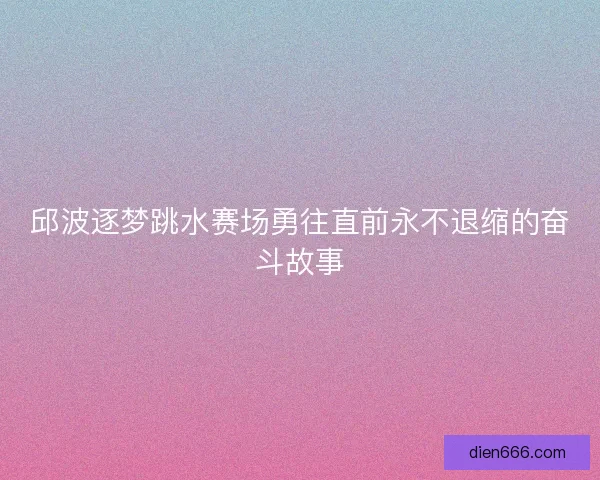邱波逐梦跳水赛场勇往直前永不退缩的奋斗故事