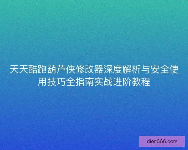 天天酷跑葫芦侠修改器深度解析与安全使用技巧全指南实战进阶教程