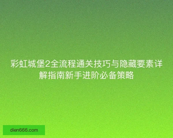 彩虹城堡2全流程通关技巧与隐藏要素详解指南新手进阶必备策略