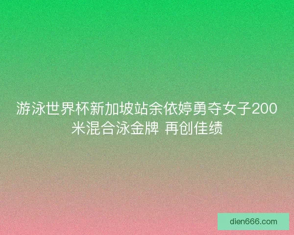 游泳世界杯新加坡站余依婷勇夺女子200米混合泳金牌 再创佳绩
