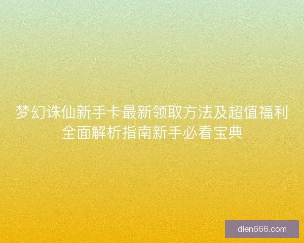 梦幻诛仙新手卡最新领取方法及超值福利全面解析指南新手必看宝典