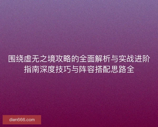 围绕虚无之境攻略的全面解析与实战进阶指南深度技巧与阵容搭配思路全