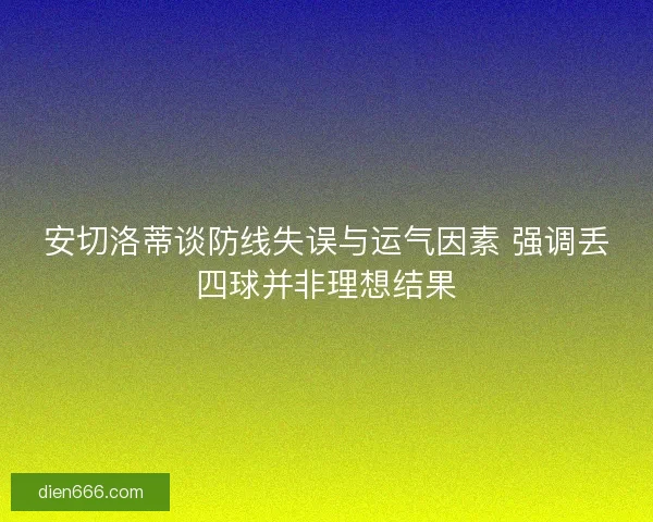 安切洛蒂谈防线失误与运气因素 强调丢四球并非理想结果