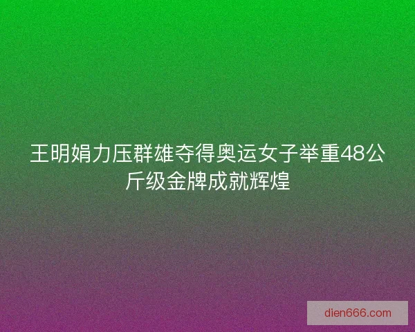 王明娟力压群雄夺得奥运女子举重48公斤级金牌成就辉煌
